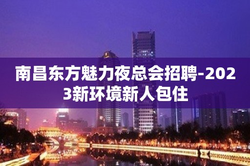 南昌东方魅力夜总会招聘-2023新环境新人包住