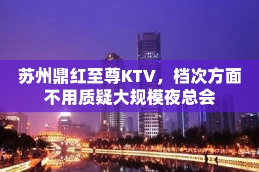 苏州鼎红至尊KTV，档次方面不用质疑大规模夜总会