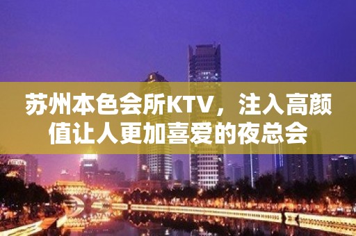 苏州本色会所KTV，注入高颜值让人更加喜爱的夜总会