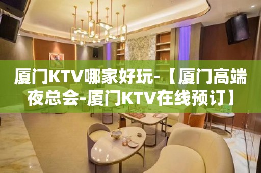 厦门KTV哪家好玩-【厦门高端夜总会-厦门KTV在线预订】