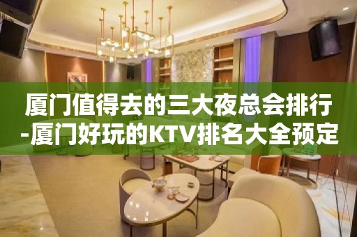 厦门值得去的三大夜总会排行-厦门好玩的KTV排名大全预定