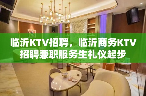 临沂KTV招聘，临沂商务KTV招聘兼职服务生礼仪起步