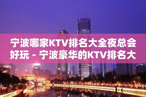 宁波哪家KTV排名大全夜总会好玩－宁波豪华的KTV排名大全排名榜