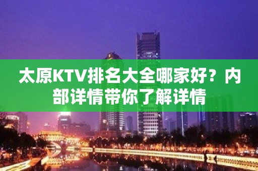 太原KTV排名大全哪家好？内部详情带你了解详情