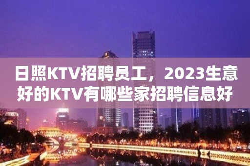 日照KTV招聘员工，2023生意好的KTV有哪些家招聘信息好