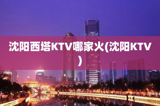 沈阳西塔KTV哪家火(沈阳KTV)