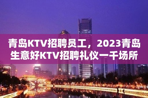 青岛KTV招聘员工，2023青岛生意好KTV招聘礼仪一千场所