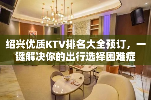 绍兴优质KTV排名大全预订，一键解决你的出行选择困难症