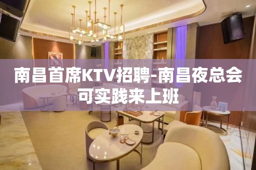 南昌首席KTV招聘-南昌夜总会可实践来上班