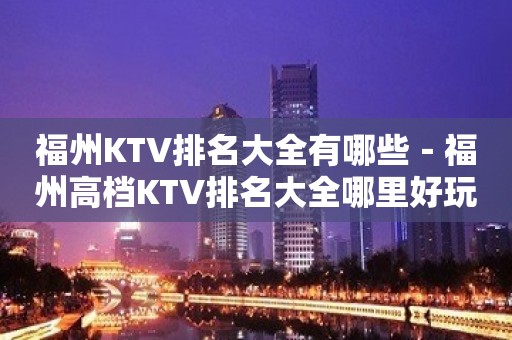 福州KTV排名大全有哪些－福州高档KTV排名大全哪里好玩