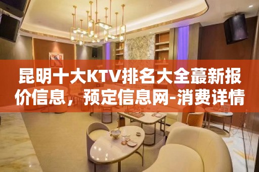 昆明十大KTV排名大全蕞新报价信息，预定信息网-消费详情