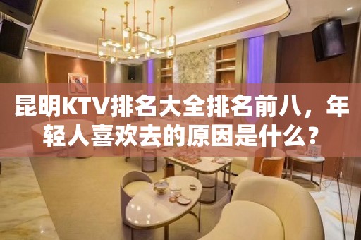 昆明KTV排名大全排名前八，年轻人喜欢去的原因是什么？