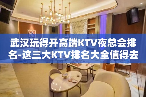 武汉玩得开高端KTV夜总会排名-这三大KTV排名大全值得去