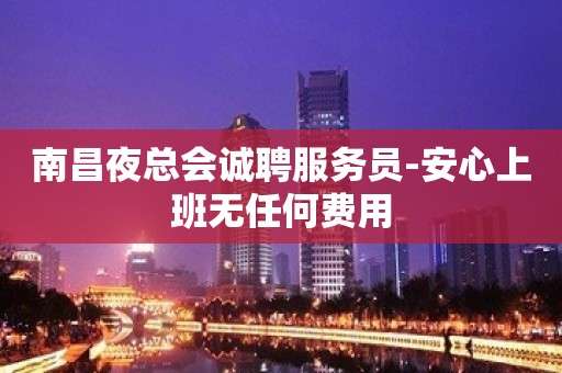 南昌夜总会诚聘服务员-安心上班无任何费用