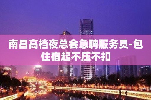 南昌高档夜总会急聘服务员-包住宿起不压不扣