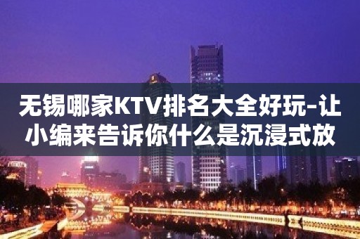 无锡哪家KTV排名大全好玩–让小编来告诉你什么是沉浸式放松