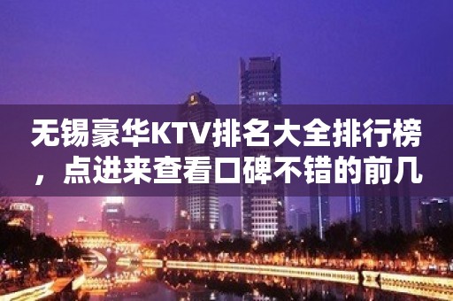 无锡豪华KTV排名大全排行榜，点进来查看口碑不错的前几名