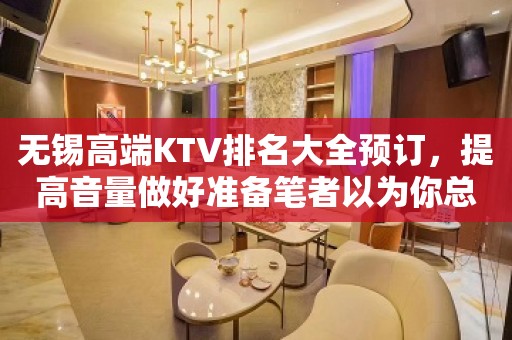 无锡高端KTV排名大全预订，提高音量做好准备笔者以为你总结好