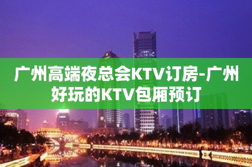 广州高端夜总会KTV订房-广州好玩的KTV包厢预订