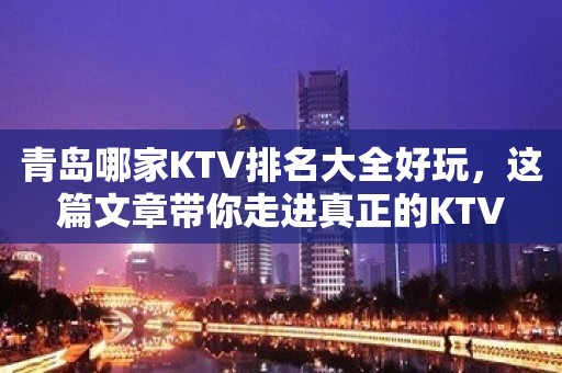 青岛哪家KTV排名大全好玩，这篇文章带你走进真正的KTV