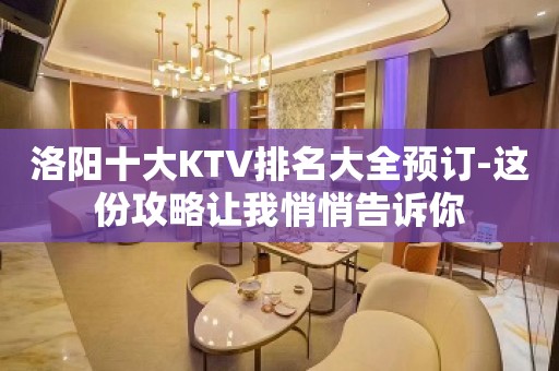 洛阳十大KTV排名大全预订-这份攻略让我悄悄告诉你